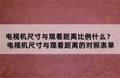 电视机尺寸与观看距离比例什么？ 电视机尺寸与观看距离的对照表单